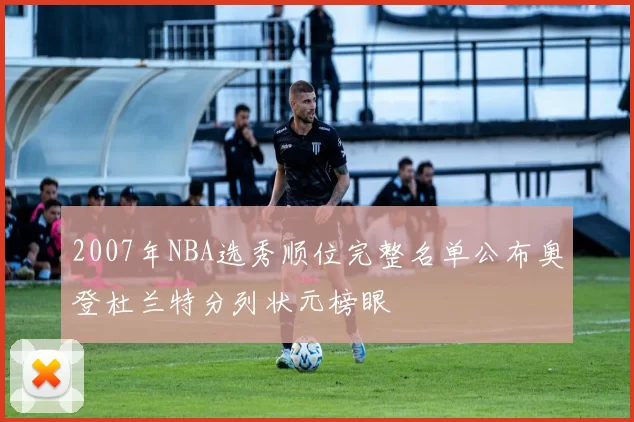 2007年NBA选秀顺位完整名单公布奥登杜兰特分列状元榜眼