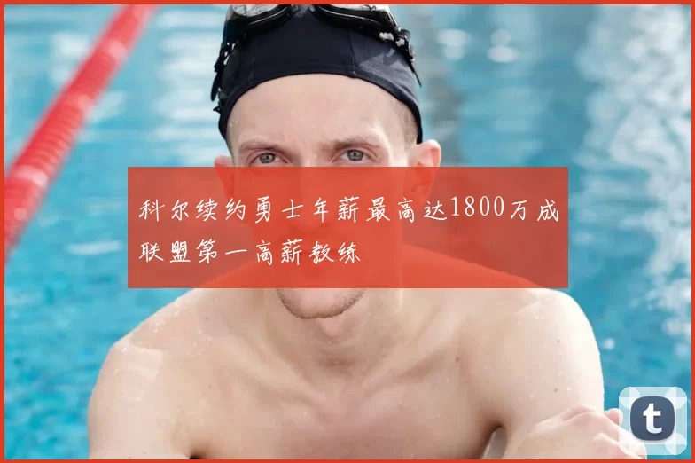 科尔续约勇士年薪最高达1800万成联盟第一高薪教练