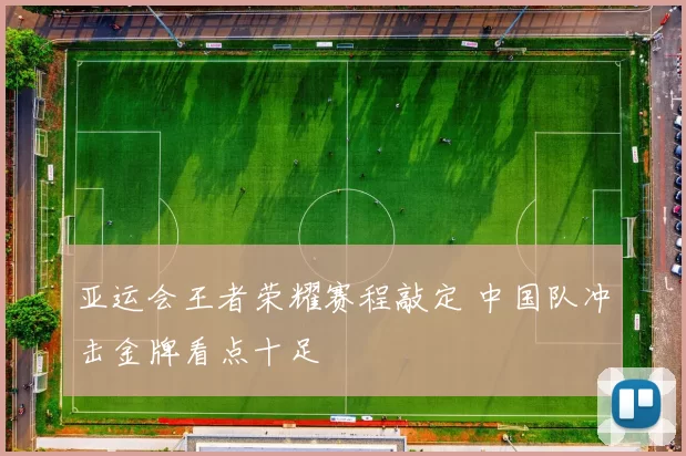 亚运会王者荣耀赛程敲定 中国队冲击金牌看点十足