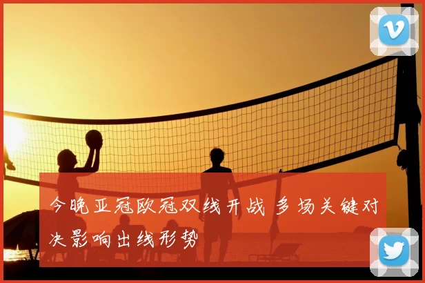 今晚亚冠欧冠双线开战 多场关键对决影响出线形势