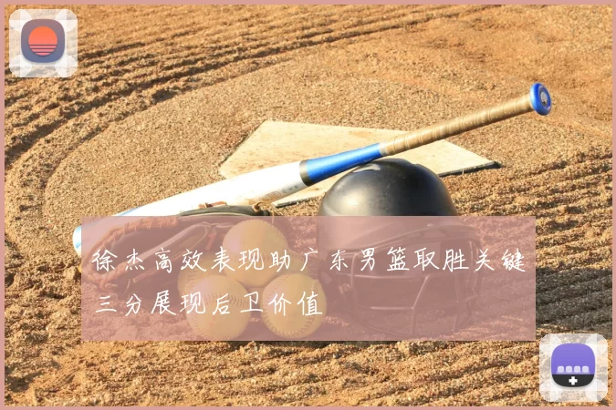 徐杰高效表现助广东男篮取胜关键三分展现后卫价值