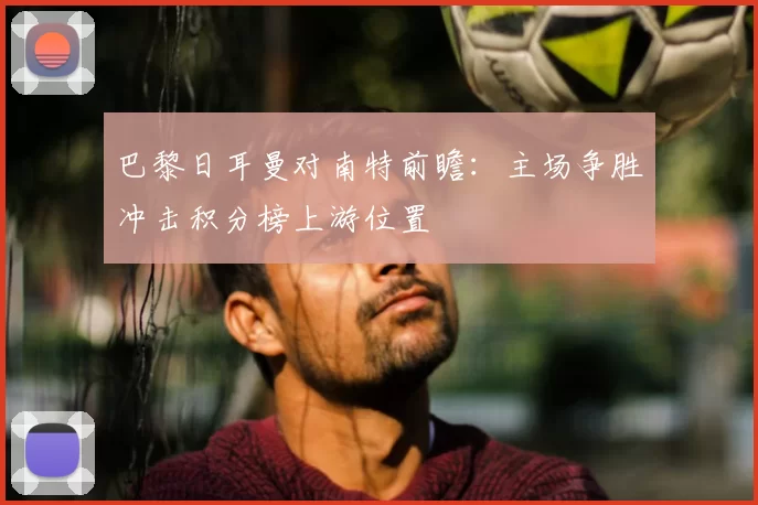 巴黎日耳曼对南特前瞻：主场争胜冲击积分榜上游位置