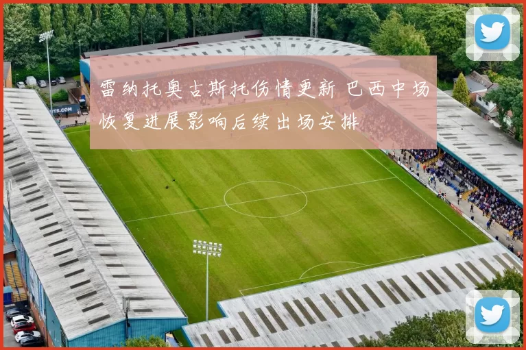雷纳托奥古斯托伤情更新 巴西中场恢复进展影响后续出场安排