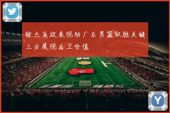 徐杰高效表现助广东男篮取胜关键三分展现后卫价值