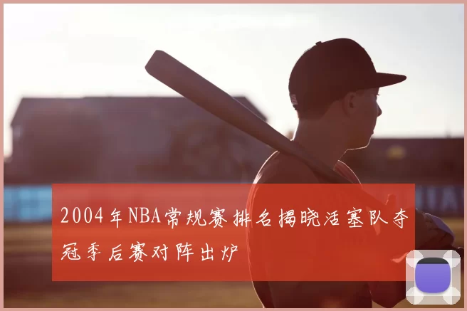 2004年NBA常规赛排名揭晓活塞队夺冠季后赛对阵出炉