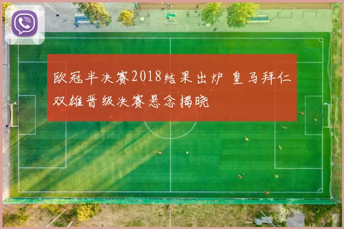 欧冠半决赛2018结果出炉 皇马拜仁双雄晋级决赛悬念揭晓