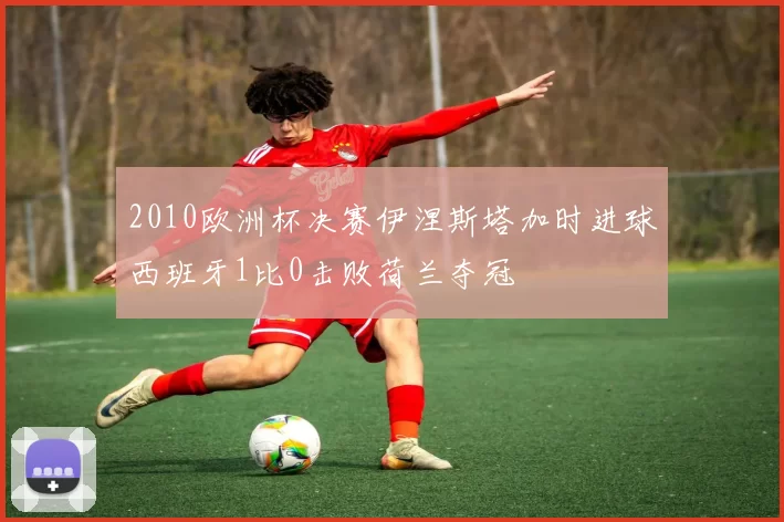 2010欧洲杯决赛伊涅斯塔加时进球西班牙1比0击败荷兰夺冠