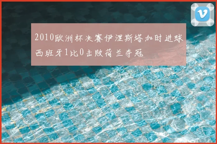 2010欧洲杯决赛伊涅斯塔加时进球西班牙1比0击败荷兰夺冠