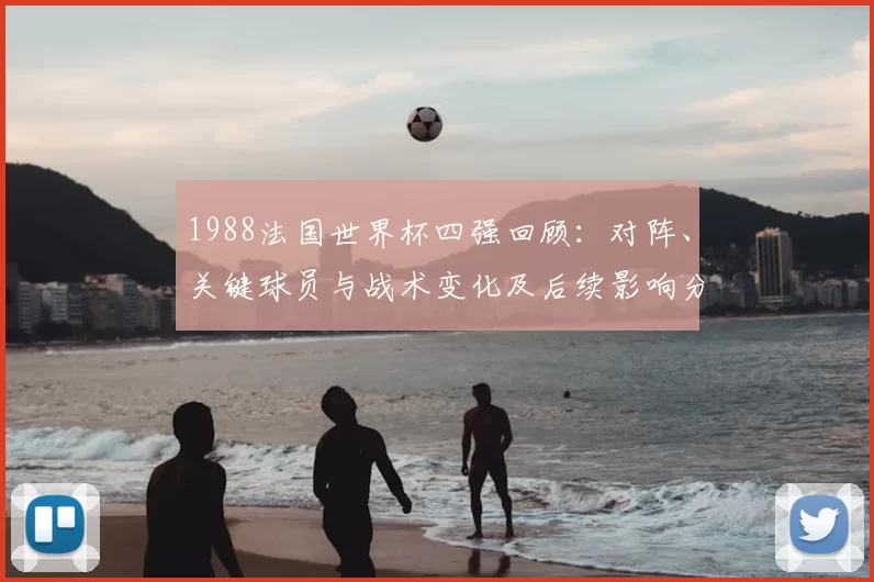 1988法国世界杯四强回顾：对阵、关键球员与战术变化及后续影响分析