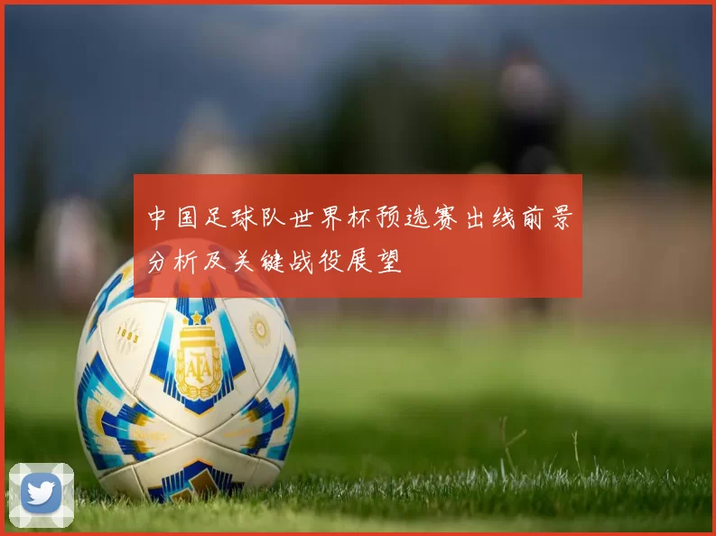 中国足球队世界杯预选赛出线前景分析及关键战役展望