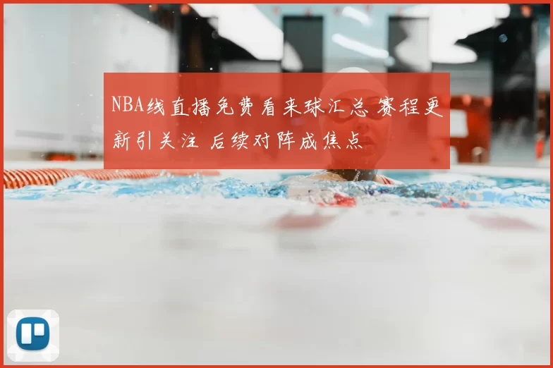 NBA线直播免费看来球汇总 赛程更新引关注 后续对阵成焦点
