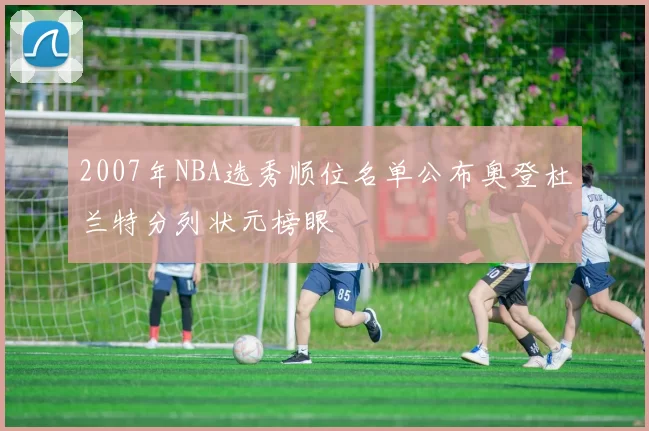 2007年NBA选秀顺位名单公布奥登杜兰特分列状元榜眼