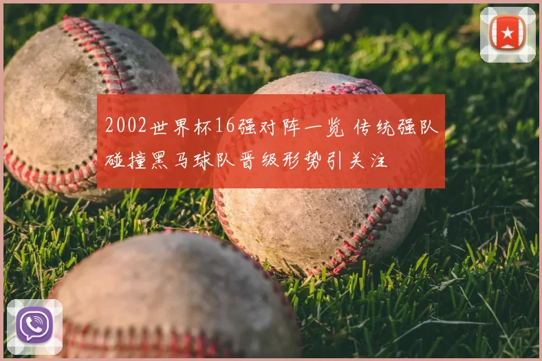 2002世界杯16强对阵一览 传统强队碰撞黑马球队晋级形势引关注