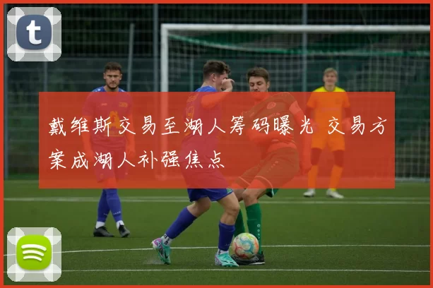 戴维斯交易至湖人筹码曝光 交易方案成湖人补强焦点