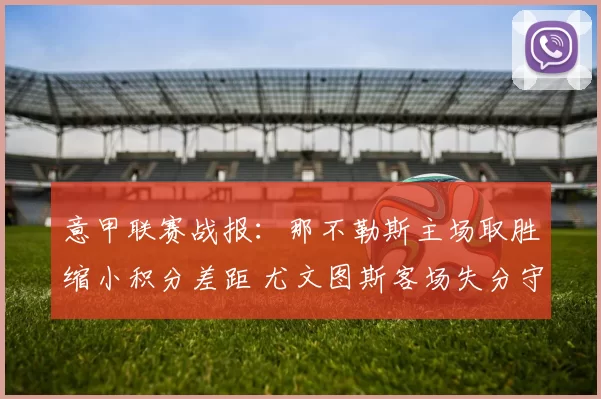 意甲联赛战报：那不勒斯主场取胜缩小积分差距 尤文图斯客场失分守住前四