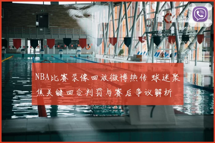 NBA比赛录像回放微博热传 球迷聚焦关键回合判罚与赛后争议解析