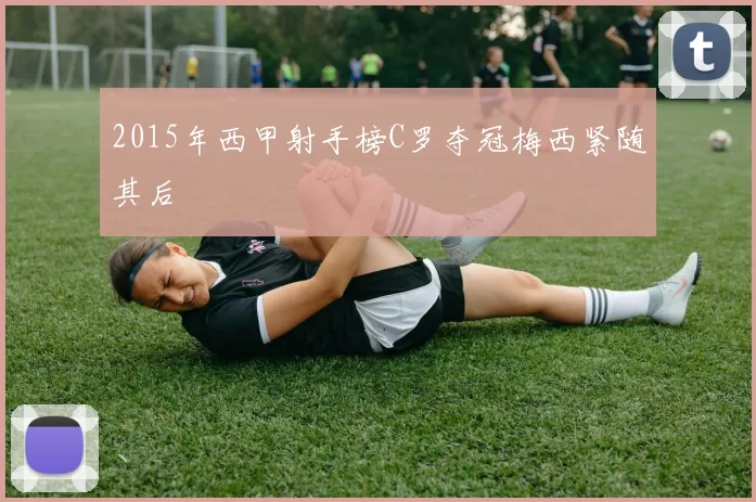 2015年西甲射手榜C罗夺冠梅西紧随其后