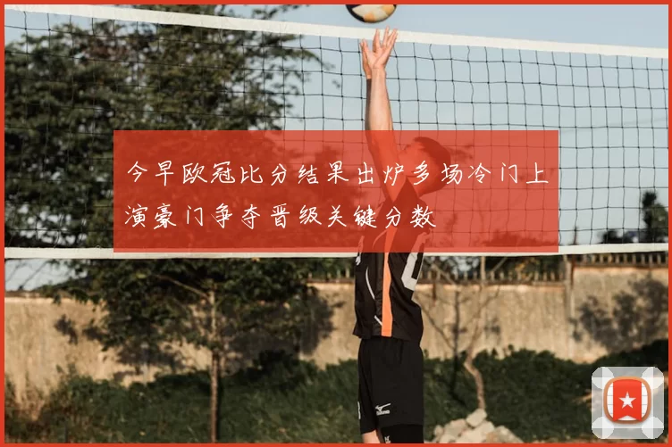 今早欧冠比分结果出炉多场冷门上演豪门争夺晋级关键分数