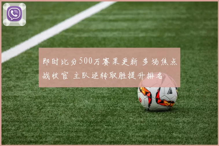 即时比分500万赛果更新 多场焦点战收官 主队逆转取胜提升排名