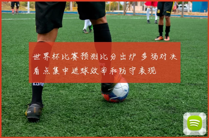 世界杯比赛预测比分出炉 多场对决看点集中进球效率和防守表现