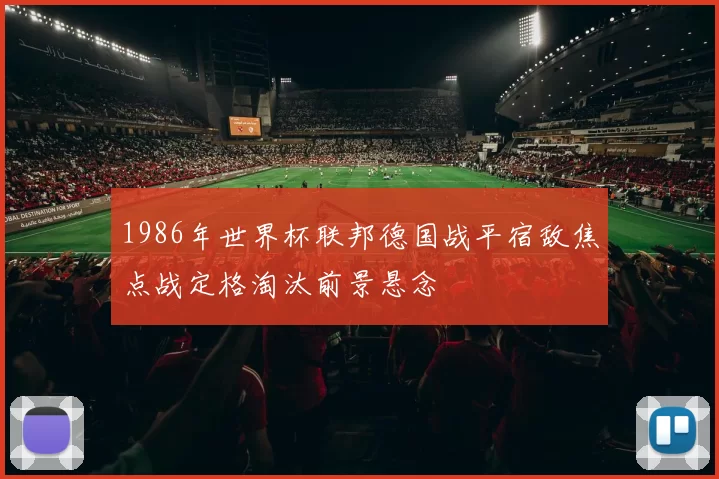 1986年世界杯联邦德国战平宿敌焦点战定格淘汰前景悬念