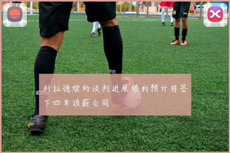 科拉德续约谈判进展顺利预计将签下四年顶薪合同