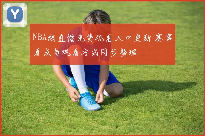 NBA线直播免费观看入口更新 赛事看点与观看方式同步整理