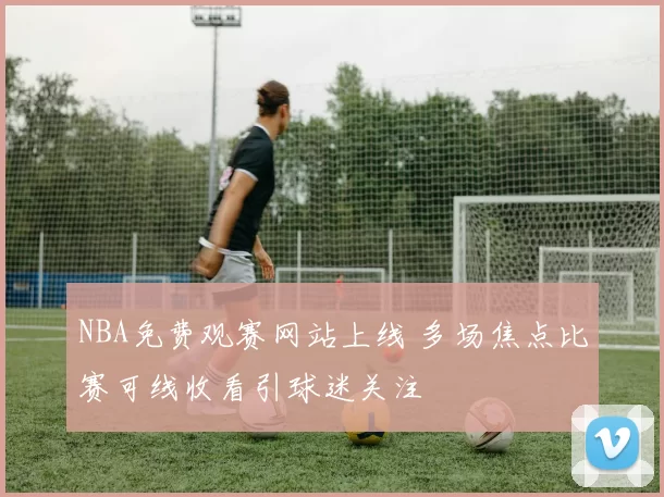 NBA免费观赛网站上线 多场焦点比赛可线收看引球迷关注