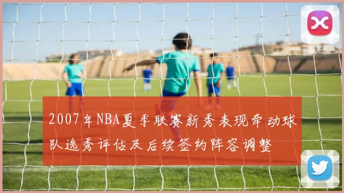 2007年NBA夏季联赛新秀表现牵动球队选秀评估及后续签约阵容调整