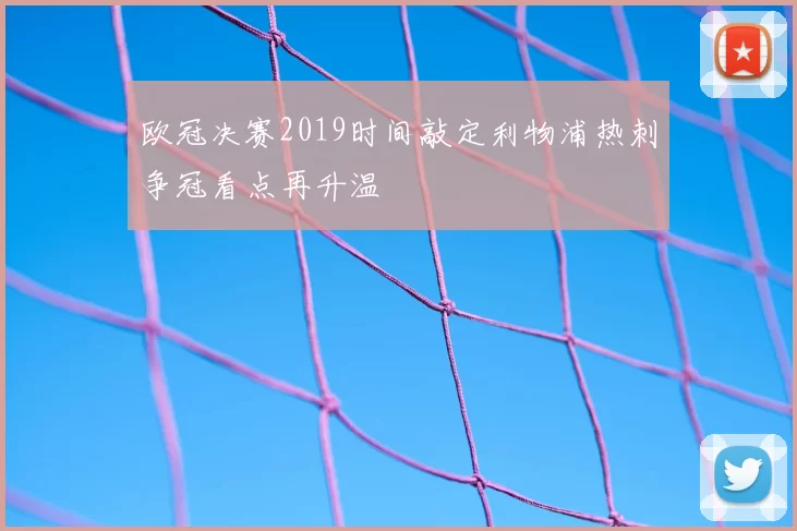 欧冠决赛2019时间敲定利物浦热刺争冠看点再升温