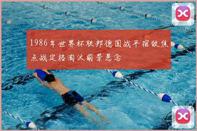 1986年世界杯联邦德国战平宿敌焦点战定格淘汰前景悬念