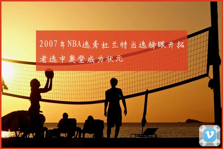 2007年NBA选秀杜兰特当选榜眼开拓者选中奥登成为状元
