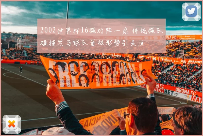2002世界杯16强对阵一览 传统强队碰撞黑马球队晋级形势引关注