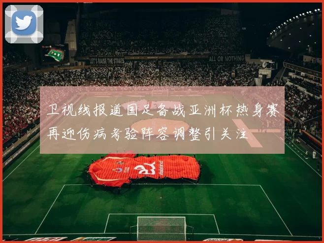 卫视线报道国足备战亚洲杯热身赛再迎伤病考验阵容调整引关注