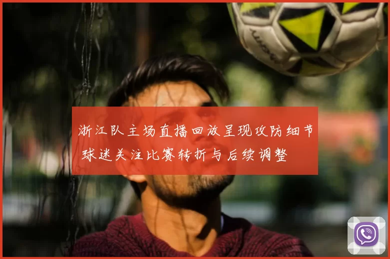 浙江队主场直播回放呈现攻防细节 球迷关注比赛转折与后续调整