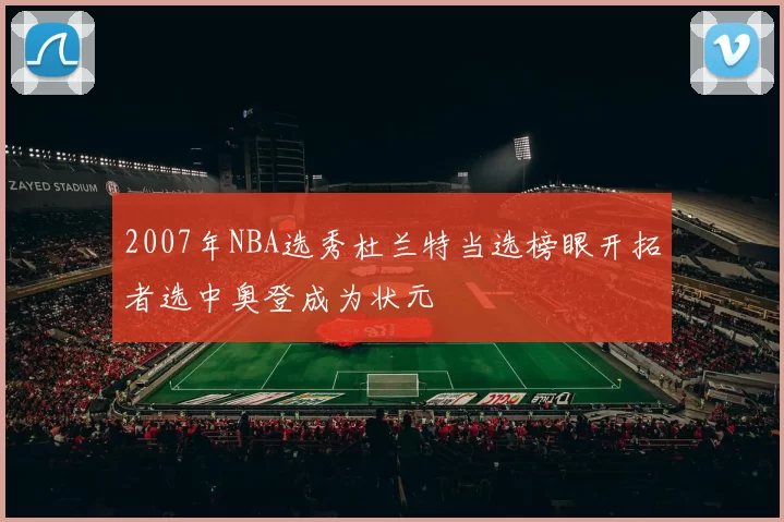 2007年NBA选秀杜兰特当选榜眼开拓者选中奥登成为状元