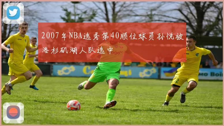 2007年NBA选秀第40顺位球员孙悦被洛杉矶湖人队选中