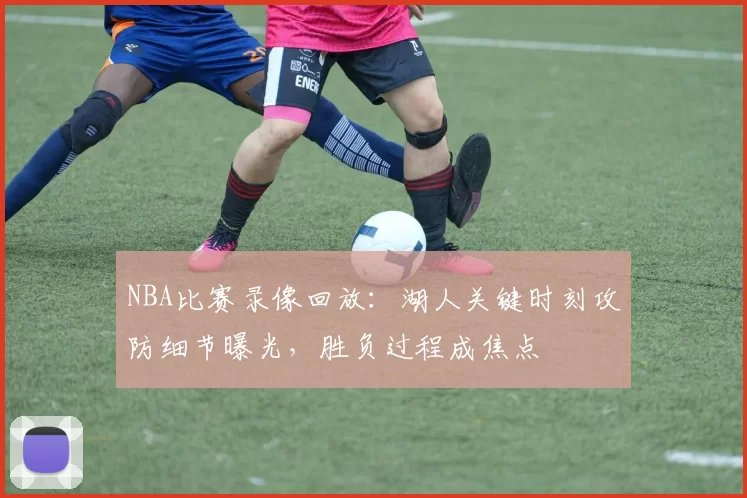 NBA比赛录像回放：湖人关键时刻攻防细节曝光，胜负过程成焦点