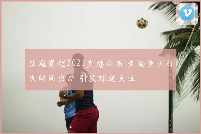 亚冠赛程2021直播公布 多场焦点对决时间出炉 引发球迷关注