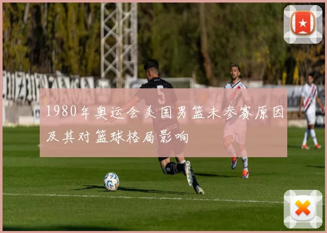 1980年奥运会美国男篮未参赛原因及其对篮球格局影响