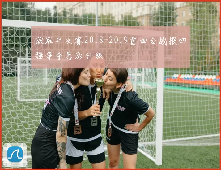 欧冠半决赛2018-2019首回合战报四强争夺悬念升级