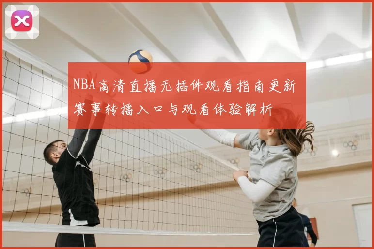 NBA高清直播无插件观看指南更新 赛事转播入口与观看体验解析