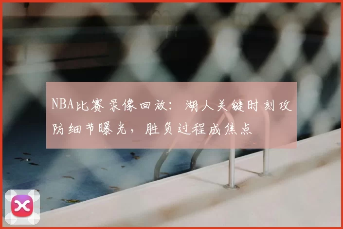 NBA比赛录像回放：湖人关键时刻攻防细节曝光，胜负过程成焦点
