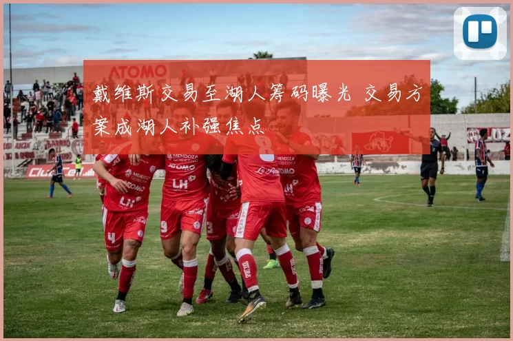 戴维斯交易至湖人筹码曝光 交易方案成湖人补强焦点