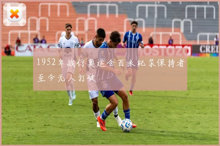 1952年战俘奥运会百米纪录保持者至今无人打破