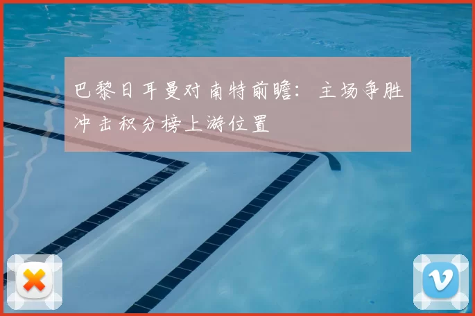 巴黎日耳曼对南特前瞻：主场争胜冲击积分榜上游位置