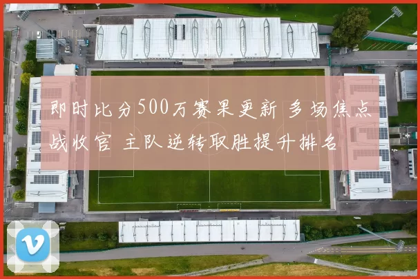 即时比分500万赛果更新 多场焦点战收官 主队逆转取胜提升排名