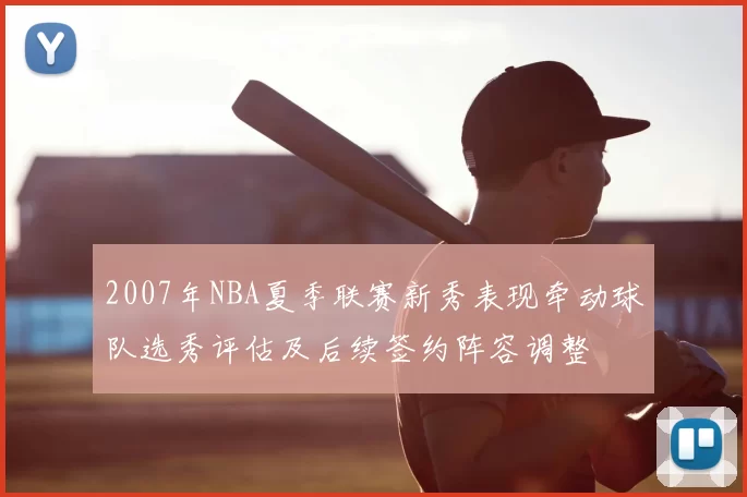 2007年NBA夏季联赛新秀表现牵动球队选秀评估及后续签约阵容调整