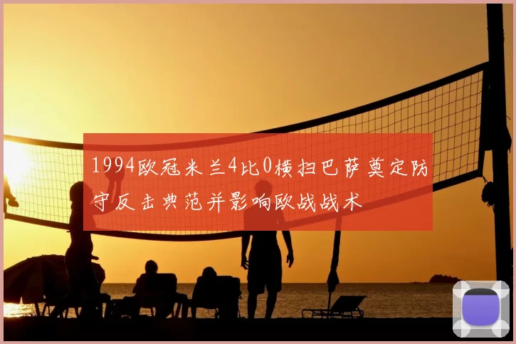 1994欧冠米兰4比0横扫巴萨奠定防守反击典范并影响欧战战术