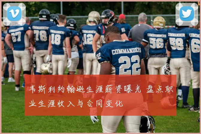 韦斯利约翰逊生涯薪资曝光 盘点职业生涯收入与合同变化